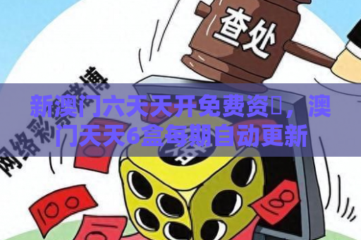 新澳门六天天开免费资枓，澳门天天6盒每期自动更新
