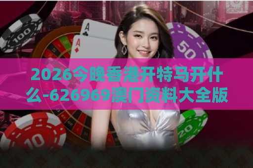 2026今晚香港开特马开什么-626969澳门资料大全版