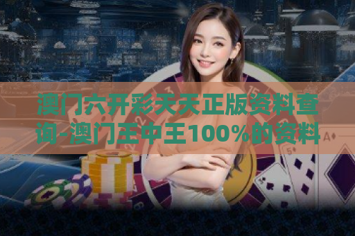 澳门六开彩天天正版资料查询-澳门王中王100%的资料