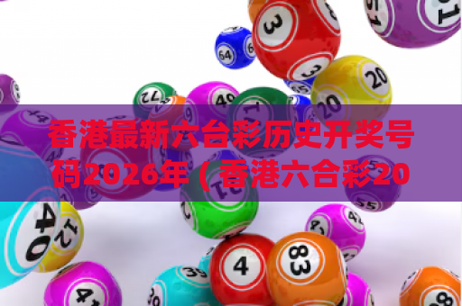 香港最新六台彩历史开奖号码2026年 ( 香港六合彩2026年历史开奖号码汇总)