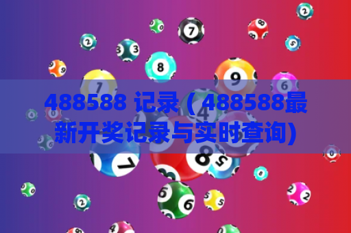 488588 记录 ( 488588最新开奖记录与实时查询)