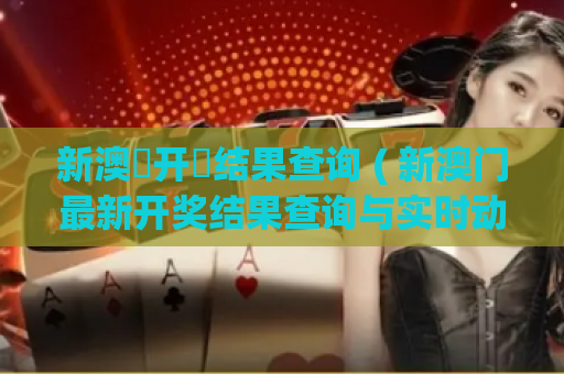 新澳門开獎结果查询 ( 新澳门最新开奖结果查询与实时动态)