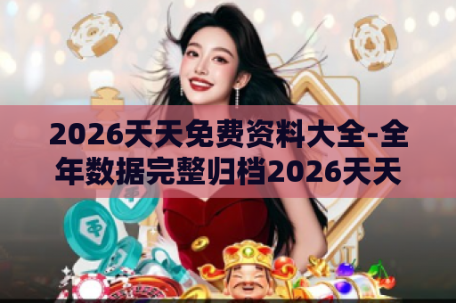 2026天天免费资料大全-全年数据完整归档2026天天免费资料