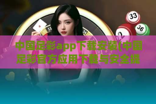 中国足彩app下载安装(中国足彩官方应用下载与安全提示)