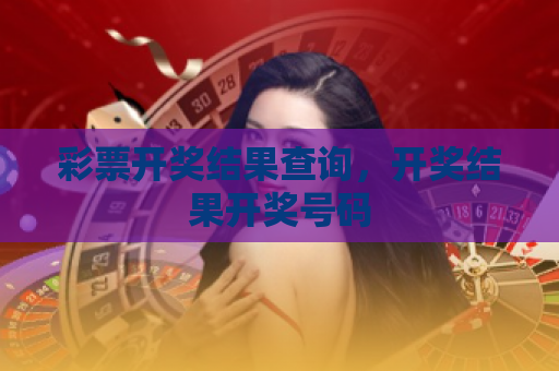 彩票开奖结果查询，开奖结果开奖号码