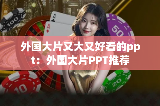 外国大片又大又好看的ppt：外国大片PPT推荐