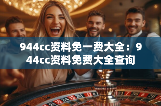 944cc资料免一费大全:944cc资料免费大全查询 944cc资料免一费大全:944cc资料免费大全查询