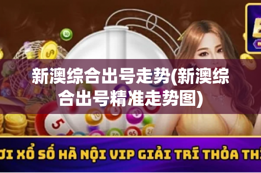 新澳综合出号走势(新澳综合出号精准走势图)