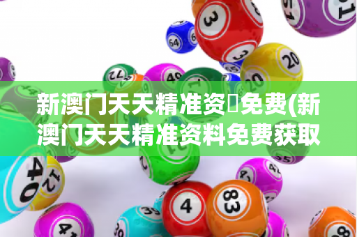 新澳门天天精准资枓免费(新澳门天天精准资料免费获取)