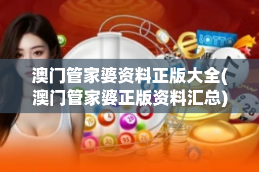 澳门管家婆资料正版大全(澳门管家婆正版资料汇总) 澳门管家婆资料正版大全(澳门管家婆正版资料汇总)
