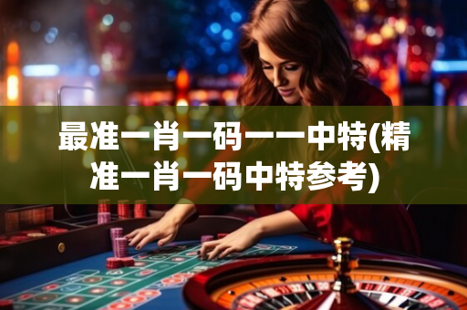 最准一肖一码一一中特(精准一肖一码中特参考)