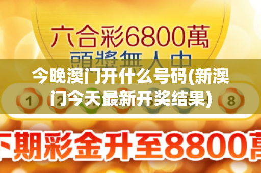 今晚澳门开什么号码(新澳门今天最新开奖结果)