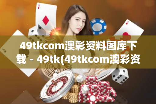 49tkcom澳彩资料图库下载 - 49tk(49tkcom澳彩资料图库下载49tk)