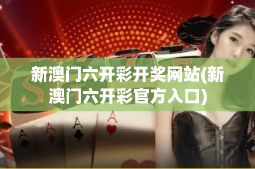 新澳门六开彩开奖网站(新澳门六开彩官方入口)