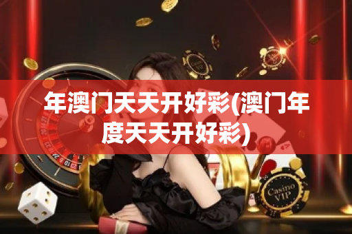 年澳门天天开好彩(澳门年度天天开好彩)