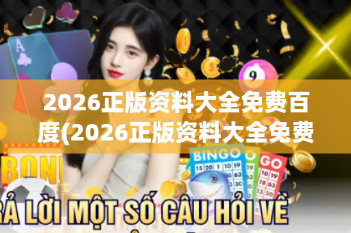 2026正版资料大全免费百度(2026正版资料大全免费查阅) 2026正版资料大全免费百度(2026正版资料大全免费查阅)