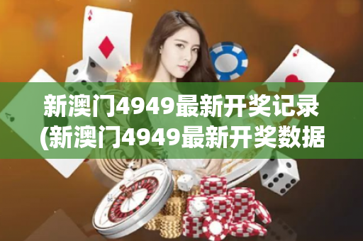 新澳门4949最新开奖记录(新澳门4949最新开奖数据)