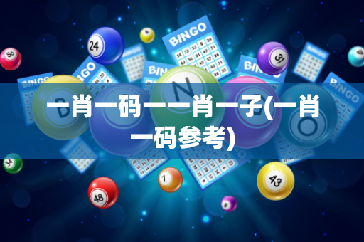 一肖一码一一肖一子(一肖一码参考)