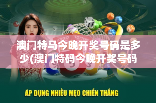 澳门特马今晚开奖号码是多少(澳门特码今晚开奖号码)