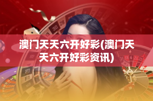 澳门天天六开好彩(澳门天天六开好彩资讯)