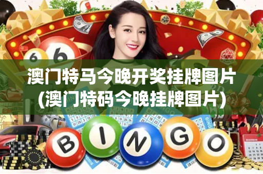澳门特马今晚开奖挂牌图片(澳门特码今晚挂牌图片)