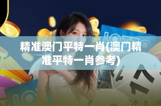 精准澳门平特一肖(澳门精准平特一肖参考)