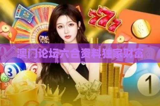 澳门论坛六合资料独家财富