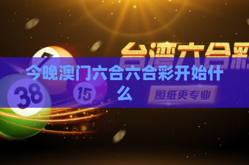 今晚澳门六合六合彩开始什么