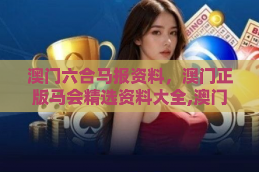 澳门六合马报资料，澳门正版马会精选资料大全,澳门6肖6码资料
