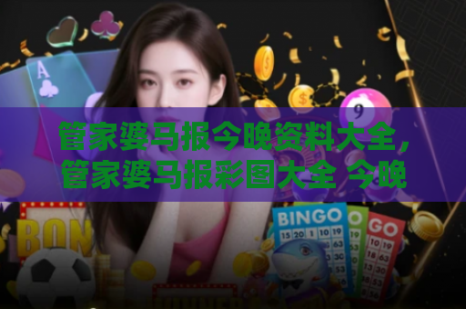 管家婆马报今晚资料大全，管家婆马报彩图大全 今晚