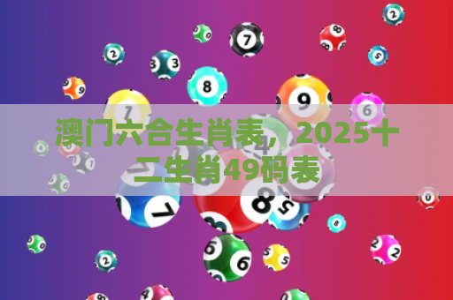 澳门六合生肖表，2025十二生肖49码表