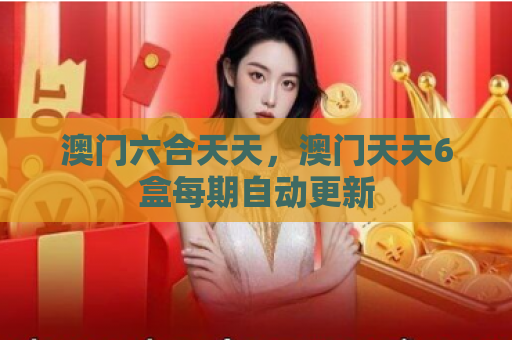 澳门六合天天，澳门天天6盒每期自动更新