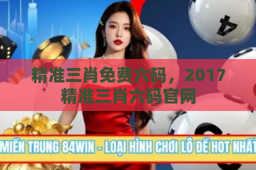精准三肖免费六码，2017精准三肖六码官网