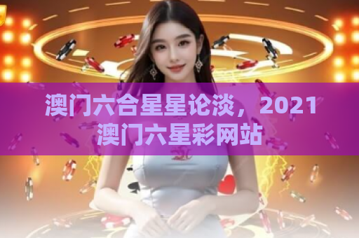 澳门六合星星论淡，2021澳门六星彩网站